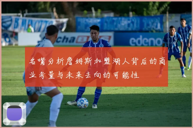 名嘴分析詹姆斯加盟湖人背后的商业考量与未来去向的可能性