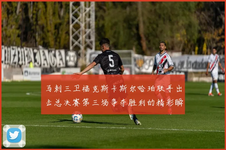 马刺三卫福克斯卡斯尔哈珀联手出击总决赛第三场争夺胜利的精彩瞬间