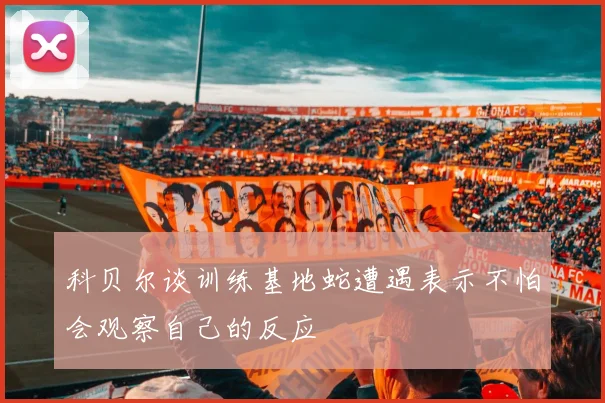科贝尔谈训练基地蛇遭遇表示不怕会观察自己的反应