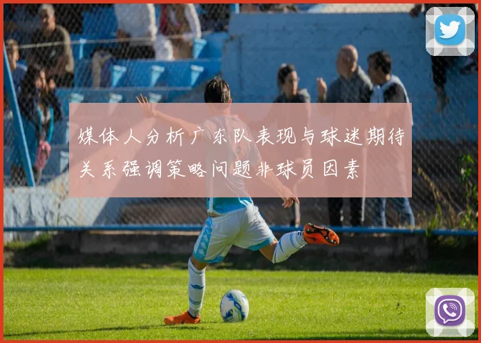 媒体人分析广东队表现与球迷期待关系强调策略问题非球员因素