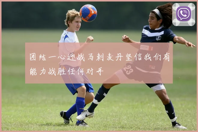 团结一心迎战马刺麦丹坚信我们有能力战胜任何对手