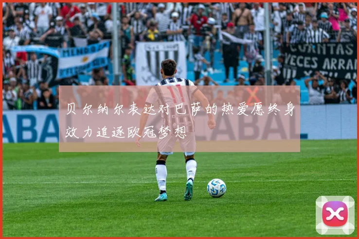 贝尔纳尔表达对巴萨的热爱愿终身效力追逐欧冠梦想