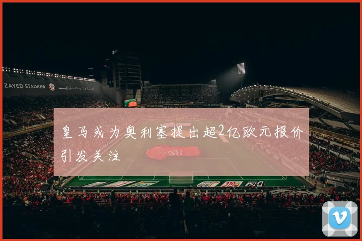 皇马或为奥利塞提出超2亿欧元报价引发关注