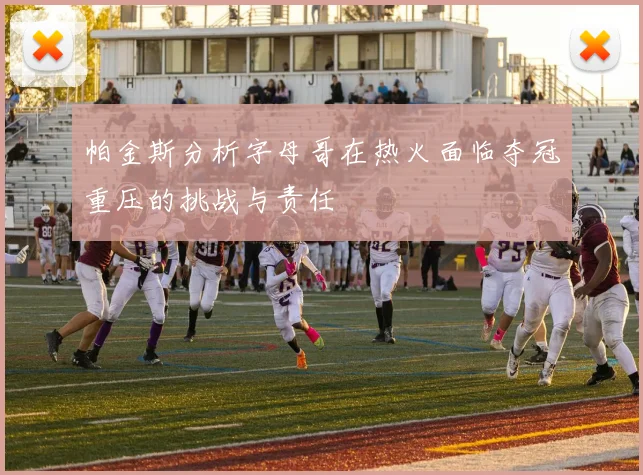 帕金斯分析字母哥在热火面临夺冠重压的挑战与责任