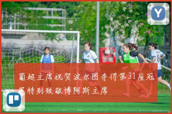 葡超主席祝贺波尔图夺得第31座冠军特别致敬博阿斯主席
