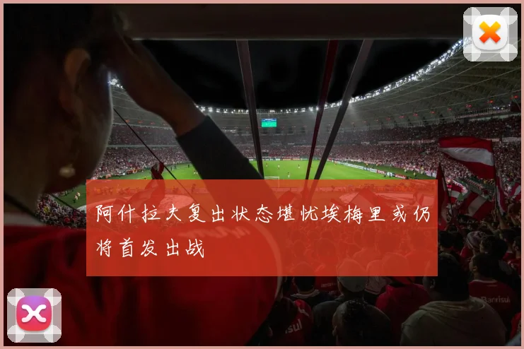阿什拉夫复出状态堪忧埃梅里或仍将首发出战