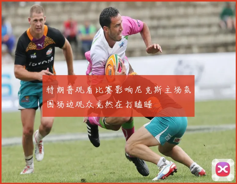 特朗普观看比赛影响尼克斯主场氛围场边观众竟然在打瞌睡