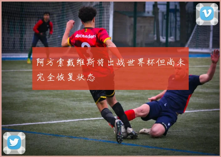 阿方索戴维斯将出战世界杯但尚未完全恢复状态