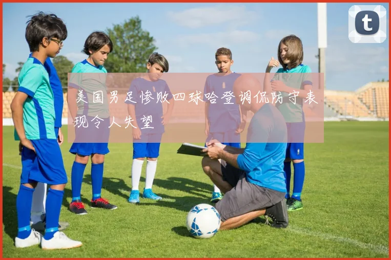 美国男足惨败四球哈登调侃防守表现令人失望