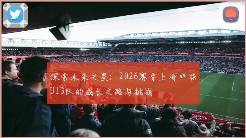 探索未来之星：2026赛季上海申花U13队的成长之路与挑战