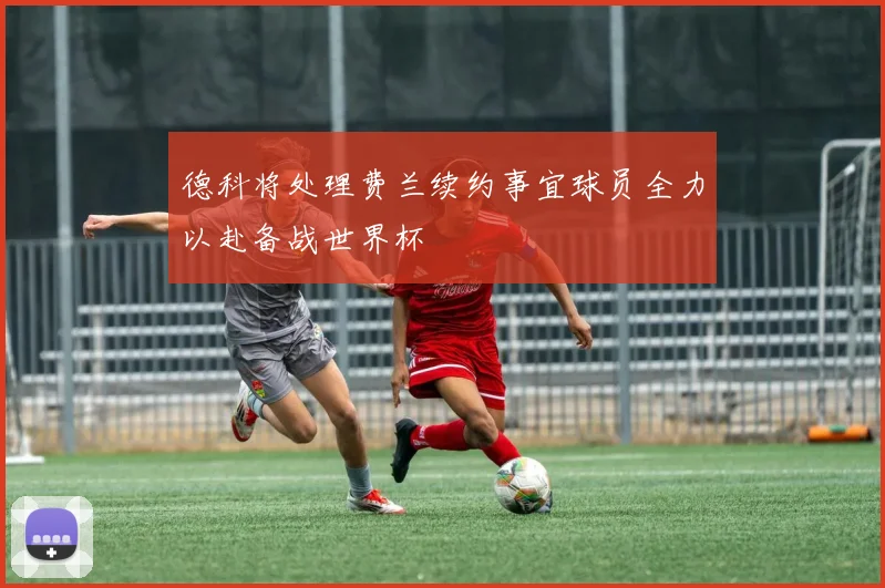 德科将处理费兰续约事宜球员全力以赴备战世界杯