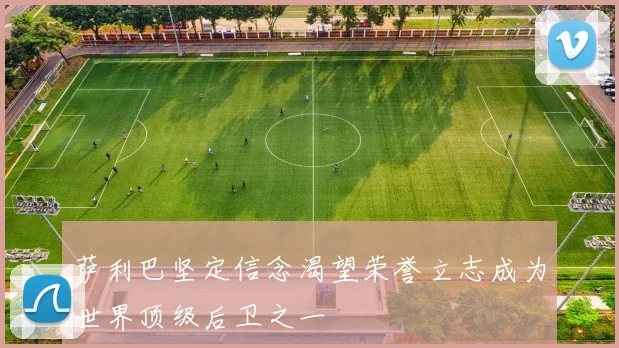 萨利巴坚定信念渴望荣誉立志成为世界顶级后卫之一