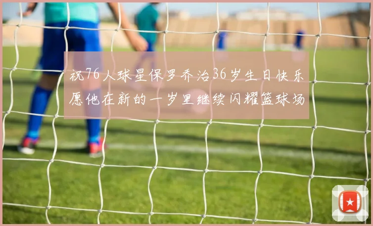 祝76人球星保罗乔治36岁生日快乐愿他在新的一岁里继续闪耀篮球场