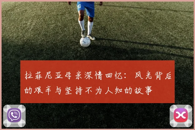 拉菲尼亚母亲深情回忆：风光背后的艰辛与坚持不为人知的故事