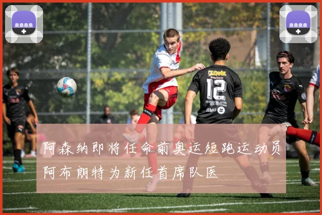 阿森纳即将任命前奥运短跑运动员阿布朗特为新任首席队医