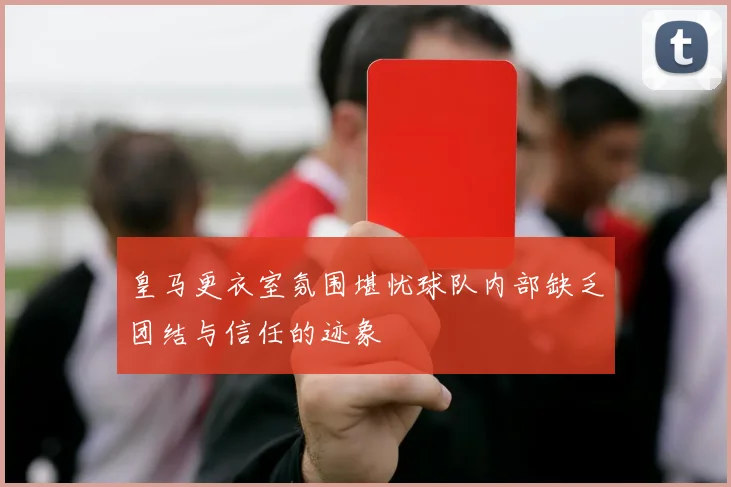 皇马更衣室氛围堪忧球队内部缺乏团结与信任的迹象